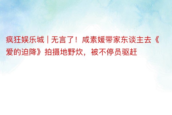 疯狂娱乐城 | 无言了！咸素媛带家东谈主去《爱的迫降》拍摄地野炊，被不停员驱赶