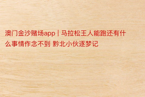 澳门金沙赌场app | 马拉松王人能跑还有什么事情作念不到 黔北小伙逐梦记