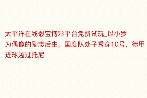 太平洋在线骰宝博彩平台免费试玩_以小罗为偶像的励志后生，国度队处子秀穿10号，德甲进球越过托尼