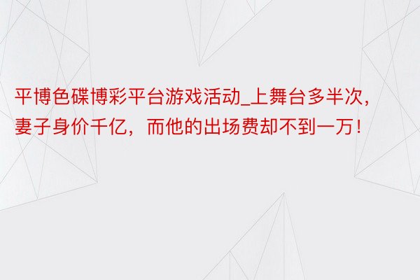 平博色碟博彩平台游戏活动_上舞台多半次，妻子身价千亿，而他的出场费却不到一万！