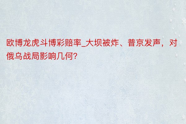 欧博龙虎斗博彩赔率_大坝被炸、普京发声，对俄乌战局影响几何？