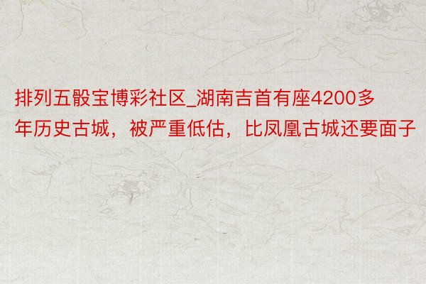 排列五骰宝博彩社区_湖南吉首有座4200多年历史古城，被严重低估，比凤凰古城还要面子