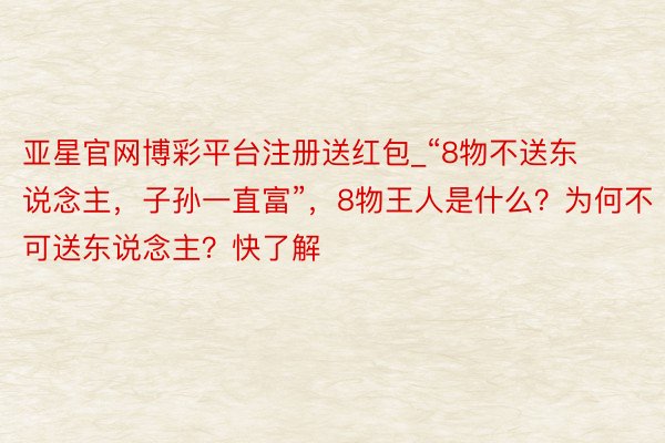 亚星官网博彩平台注册送红包_“8物不送东说念主，子孙一直富”，8物王人是什么？为何不可送东说念主？快了解