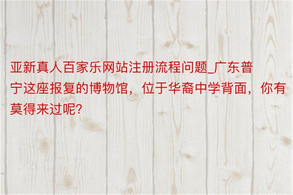 亚新真人百家乐网站注册流程问题_广东普宁这座报复的博物馆，位于华裔中学背面，你有莫得来过呢？