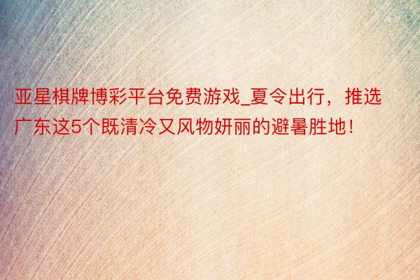亚星棋牌博彩平台免费游戏_夏令出行，推选广东这5个既清冷又风物妍丽的避暑胜地！